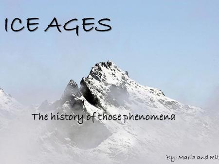 ICE AGES The history of those phenomena By: Maria and Rita.