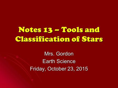 Notes 13 – Tools and Classification of Stars Mrs. Gordon Earth Science Friday, October 23, 2015Friday, October 23, 2015Friday, October 23, 2015Friday,