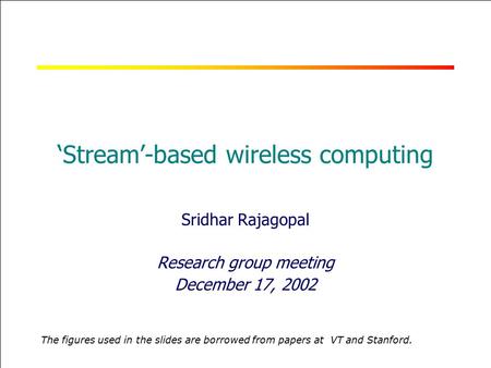 RICE UNIVERSITY ‘Stream’-based wireless computing Sridhar Rajagopal Research group meeting December 17, 2002 The figures used in the slides are borrowed.