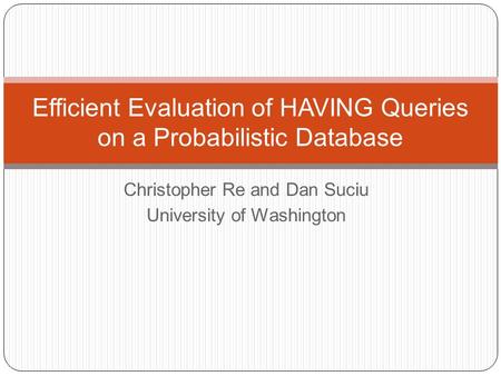 Christopher Re and Dan Suciu University of Washington Efficient Evaluation of HAVING Queries on a Probabilistic Database.