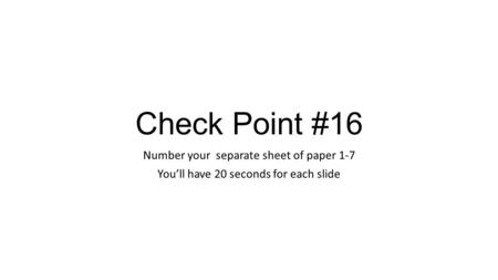 Check Point #16 Number your separate sheet of paper 1-7 You’ll have 20 seconds for each slide.