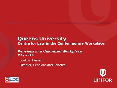 Queens University Centre for Law in the Contemporary Workplace Pensions in a Unionized Workplace May 2014 Jo-Ann Hannah Director, Pensions and Benefits.