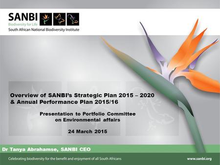 Presentation to Portfolio Committee on Environmental affairs 24 March 2015 Dr Tanya Abrahamse, SANBI CEO Overview of SANBI’s Strategic Plan 2015 – 2020.