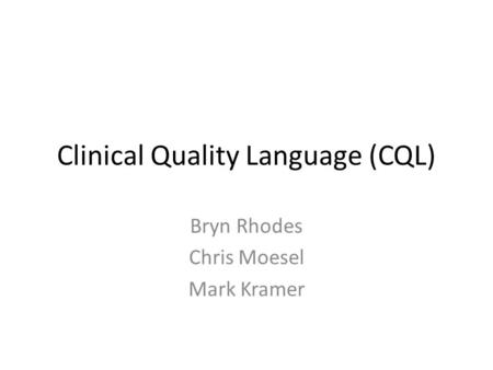 Clinical Quality Language (CQL) Bryn Rhodes Chris Moesel Mark Kramer.