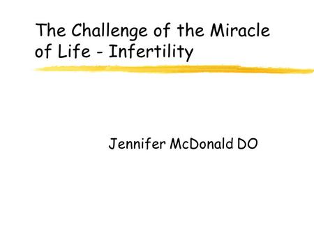 The Challenge of the Miracle of Life - Infertility Jennifer McDonald DO.