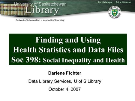 Overview Finding and Using Health Statistics and Data Files Soc 398: Social Inequality and Health Darlene Fichter Data Library Services, U of S Library.