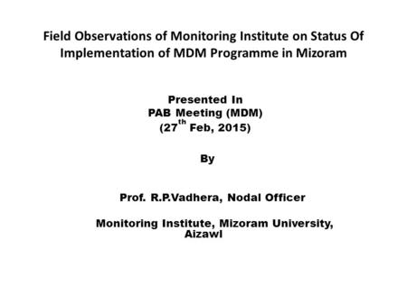 Field Observations of Monitoring Institute on Status Of Implementation of MDM Programme in Mizoram Presented In PAB Meeting (MDM) (27 th Feb, 2015) By.