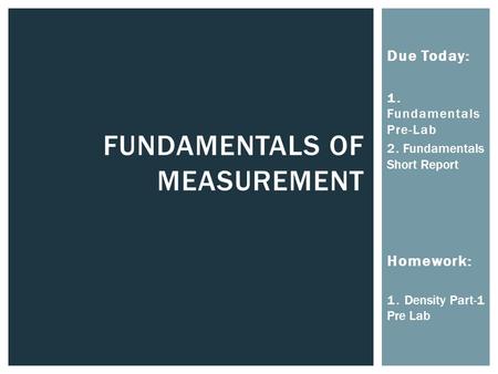 Due Today: 1. Fundamentals Pre-Lab 2. Fundamentals Short Report Homework: 1. Density Part-1 Pre Lab FUNDAMENTALS OF MEASUREMENT.