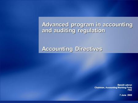 Benoît Lebrun Chairman, Accounting Working Party FEE 7 June 2005 Advanced program in accounting and auditing regulation Accounting Directives.