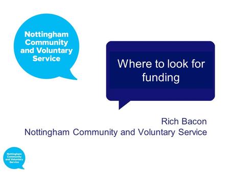 Rich Bacon Nottingham Community and Voluntary Service Where to look for funding.