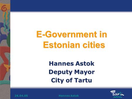 Hannes Astok26.04.05 E-Government in Estonian cities Hannes Astok Deputy Mayor City of Tartu.