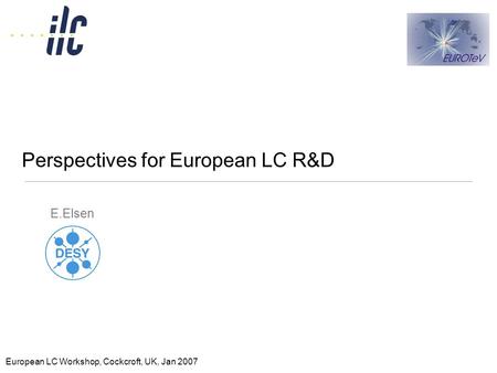 E.Elsen European LC Workshop, Cockcroft, UK, Jan 2007 Perspectives for European LC R&D.