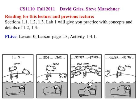 1 CS1110 Fall 2011 David Gries, Steve Marschner Reading for this lecture and previous lecture: Sections 1.1, 1.2, 1.3. Lab 1 will give you practice with.