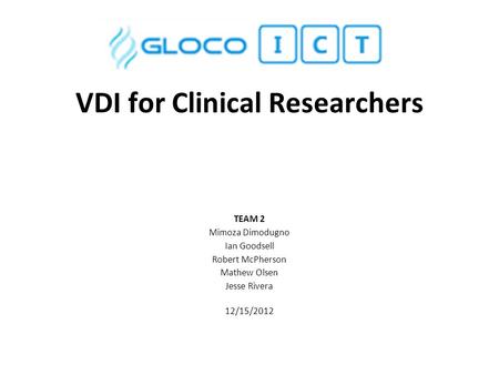 VDI for Clinical Researchers TEAM 2 Mimoza Dimodugno Ian Goodsell Robert McPherson Mathew Olsen Jesse Rivera 12/15/2012.