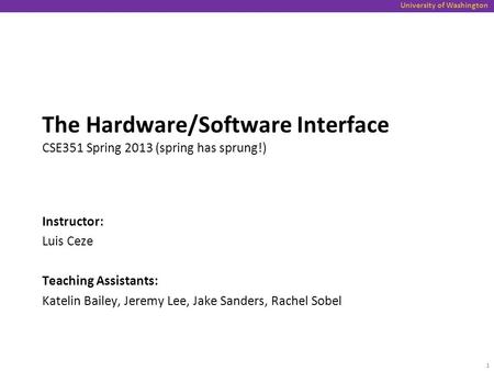 University of Washington The Hardware/Software Interface CSE351 Spring 2013 (spring has sprung!) Instructor: Luis Ceze Teaching Assistants: Katelin Bailey,