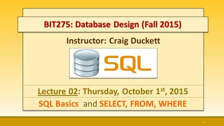 Instructor: Craig Duckett Lecture 02: Thursday, October 1 st, 2015 SQL Basics and SELECT, FROM, WHERE 1 BIT275: Database Design (Fall 2015)