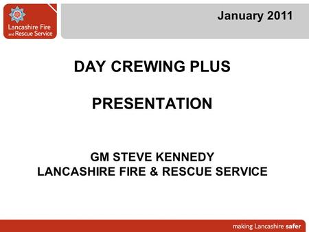 DAY CREWING PLUS PRESENTATION GM STEVE KENNEDY LANCASHIRE FIRE & RESCUE SERVICE January 2011.