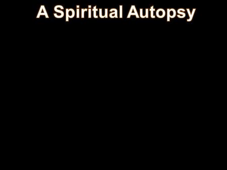 A Spiritual Autopsy 1. Aim: To show some of the causes of spiritual death and how we can prevent it.