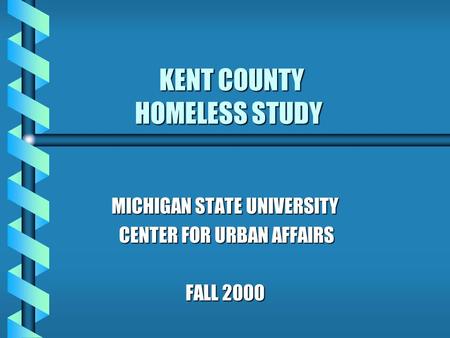 KENT COUNTY HOMELESS STUDY KENT COUNTY HOMELESS STUDY MICHIGAN STATE UNIVERSITY CENTER FOR URBAN AFFAIRS CENTER FOR URBAN AFFAIRS FALL 2000.