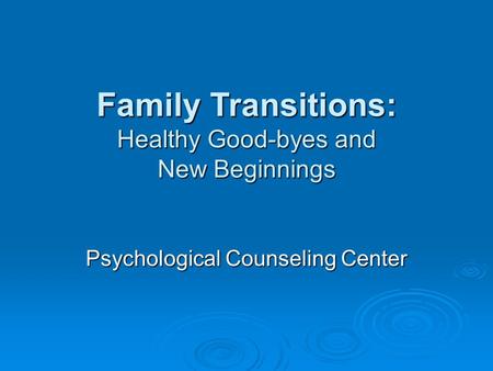 Family Transitions: Healthy Good-byes and New Beginnings Psychological Counseling Center.