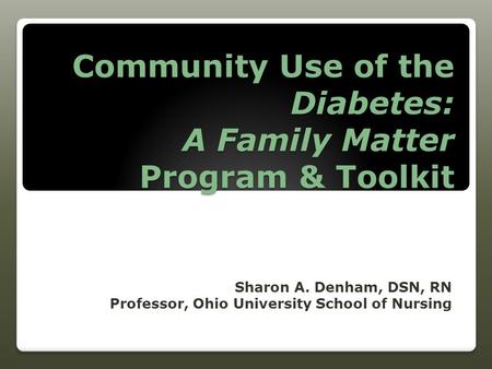 Community Use of the Diabetes: A Family Matter Program & Toolkit Sharon A. Denham, DSN, RN Professor, Ohio University School of Nursing.