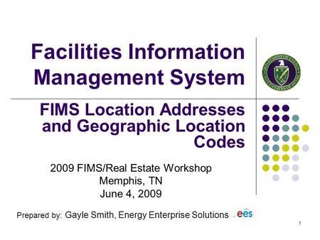 1 Facilities Information Management System FIMS Location Addresses and Geographic Location Codes 2009 FIMS/Real Estate Workshop Memphis, TN June 4, 2009.