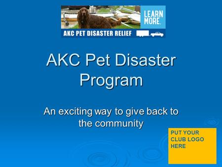 AKC Pet Disaster Program An exciting way to give back to the community PUT YOUR CLUB LOGO HERE.