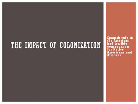 Spanish rule in the Americas had terrible consequences for Native Americans and Africans THE IMPACT OF COLONIZATION.