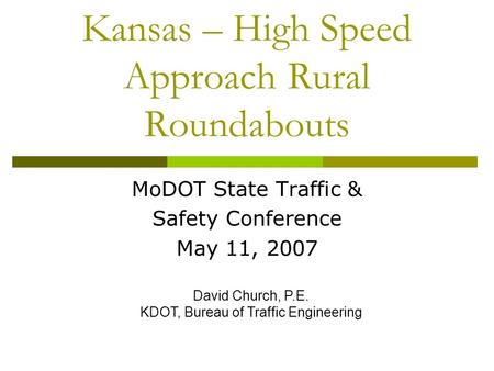 Kansas – High Speed Approach Rural Roundabouts MoDOT State Traffic & Safety Conference May 11, 2007 David Church, P.E. KDOT, Bureau of Traffic Engineering.