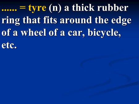 ...... = tyre (n) a thick rubber ring that fits around the edge of a wheel of a car, bicycle, etc.