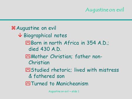 Augustine on evil ~ slide 1 Augustine on evil zAugustine on evil âBiographical notes yBorn in north Africa in 354 A.D.; died 430 A.D. yMother Christian;