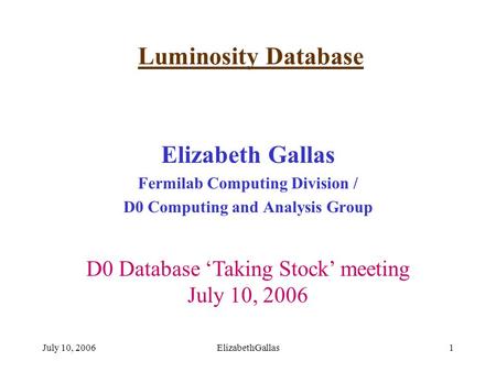 July 10, 2006ElizabethGallas1 Luminosity Database Elizabeth Gallas Fermilab Computing Division / D0 Computing and Analysis Group D0 Database ‘Taking Stock’