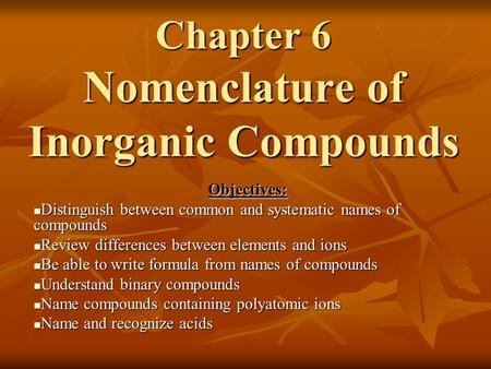 Chapter 6 Nomenclature of Inorganic Compounds Objectives: Distinguish between common and systematic names of compounds Distinguish between common and.