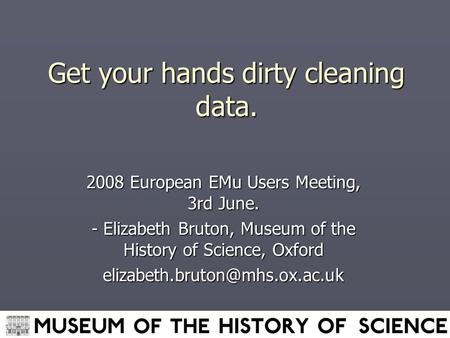 Get your hands dirty cleaning data. 2008 European EMu Users Meeting, 3rd June. - Elizabeth Bruton, Museum of the History of Science, Oxford