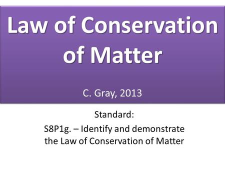 Law of Conservation of Matter Law of Conservation of Matter C. Gray, 2013 Standard: S8P1g. – Identify and demonstrate the Law of Conservation of Matter.