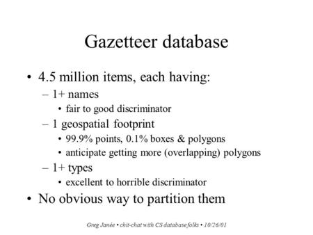 Greg Janée chit-chat with CS database folks 10/26/01 Gazetteer database 4.5 million items, each having: –1+ names fair to good discriminator –1 geospatial.