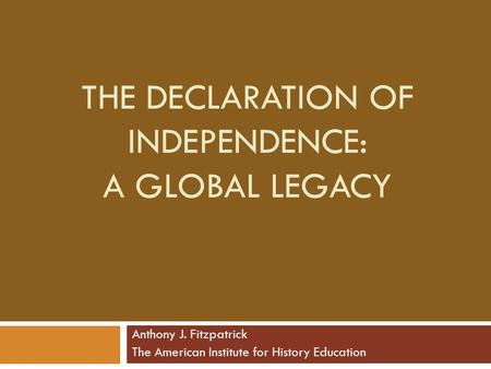 THE DECLARATION OF INDEPENDENCE: A GLOBAL LEGACY Anthony J. Fitzpatrick The American Institute for History Education.