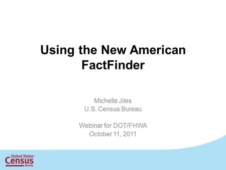 Using the New American FactFinder Michelle Jiles U.S. Census Bureau Webinar for DOT/FHWA October 11, 2011.