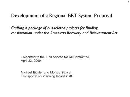 1 Development of a Regional BRT System Proposal Presented to the TPB Access for All Committee April 23, 2009 Michael Eichler and Monica Bansal Transportation.