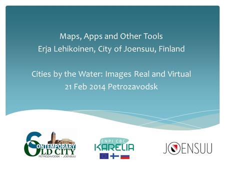 Maps, Apps and Other Tools Erja Lehikoinen, City of Joensuu, Finland Cities by the Water: Images Real and Virtual 21 Feb 2014 Petrozavodsk.