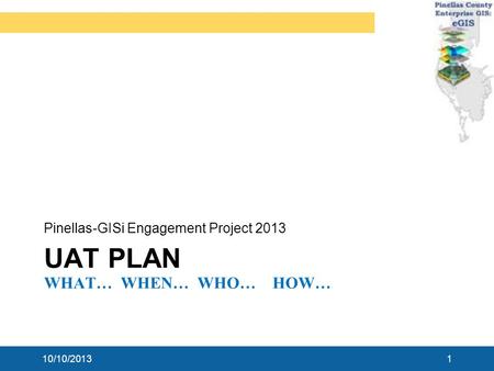 UAT PLAN WHAT… WHEN… WHO… HOW… Pinellas-GISi Engagement Project 2013 10/10/20131.