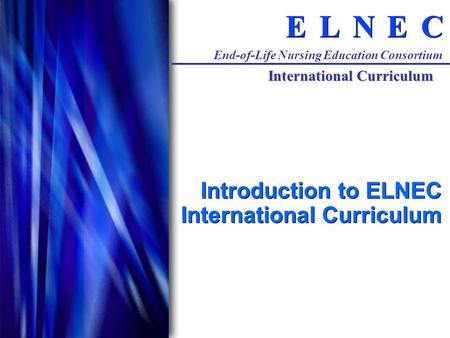 C C E E N N L L E E End-of-Life Nursing Education Consortium International Curriculum Introduction to ELNEC International Curriculum.