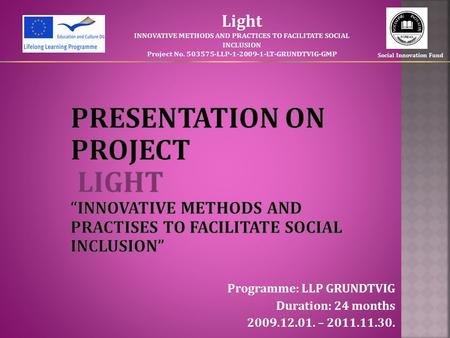 Programme: LLP GRUNDTVIG Duration: 24 months 2009.12.01. – 2011.11.30. Light INNOVATIVE METHODS AND PRACTICES TO FACILITATE SOCIAL INCLUSION Project No.