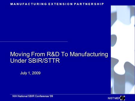 M A N U F A C T U R I N G E X T E N S I O N P A R T N E R S H I P NIH National SBIR Conference ‘09 NIST MEP Moving From R&D To Manufacturing Under SBIR/STTR.