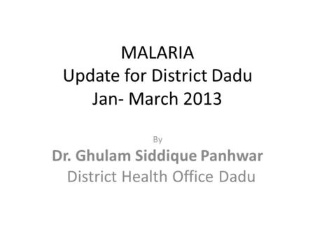 MALARIA Update for District Dadu Jan- March 2013 By Dr. Ghulam Siddique Panhwar District Health Office Dadu.