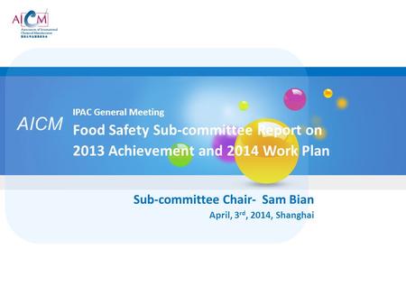 AICM IPAC General Meeting Food Safety Sub-committee Report on 2013 Achievement and 2014 Work Plan Sub-committee Chair- Sam Bian April, 3 rd, 2014, Shanghai.