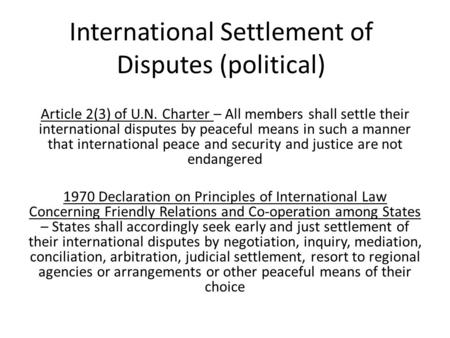 International Settlement of Disputes (political) Article 2(3) of U.N. Charter – All members shall settle their international disputes by peaceful means.