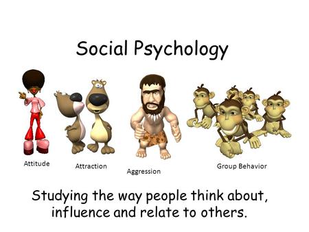 Social Psychology Studying the way people think about, influence and relate to others. Attitude Attraction Aggression Group Behavior.