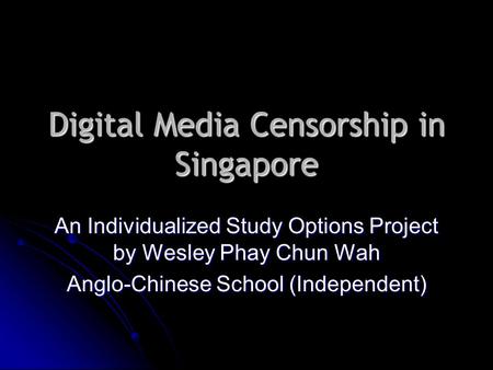 Digital Media Censorship in Singapore An Individualized Study Options Project by Wesley Phay Chun Wah Anglo-Chinese School (Independent)