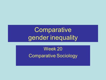 Comparative gender inequality Week 20 Comparative Sociology.